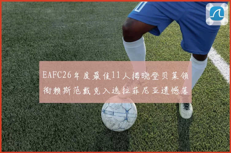 EAFC26年度最佳11人揭晓登贝莱领衔赖斯范戴克入选拉菲尼亚遗憾落选