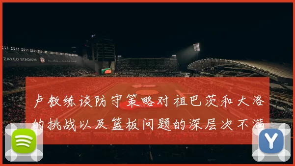 卢教练谈防守策略对祖巴茨和大洛的挑战以及篮板问题的深层次不满