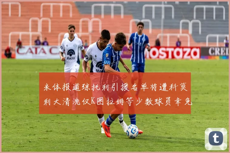 米体报道琼托利引援名单将遭科莫利大清洗仅K图拉姆等少数球员幸免于难