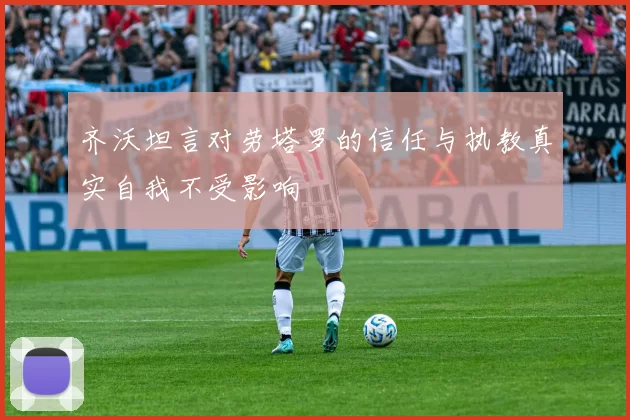 齐沃坦言对劳塔罗的信任与执教真实自我不受影响
