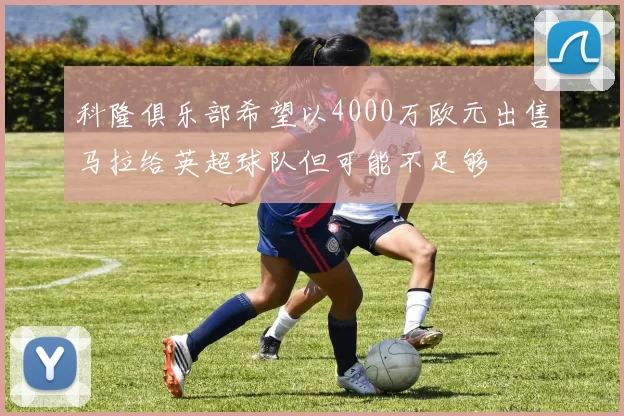 科隆俱乐部希望以4000万欧元出售马拉给英超球队但可能不足够