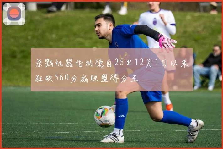 杀戮机器伦纳德自25年12月1日以来狂砍560分成联盟得分王