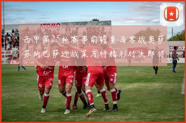 西甲第25轮赛事前瞻皇马客战奥萨苏纳巴萨迎战莱万特精彩对决即将上演