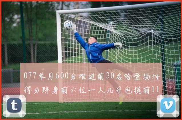 077单月600分难进前30名哈登场均得分跻身前六位一人几乎包揽前11名