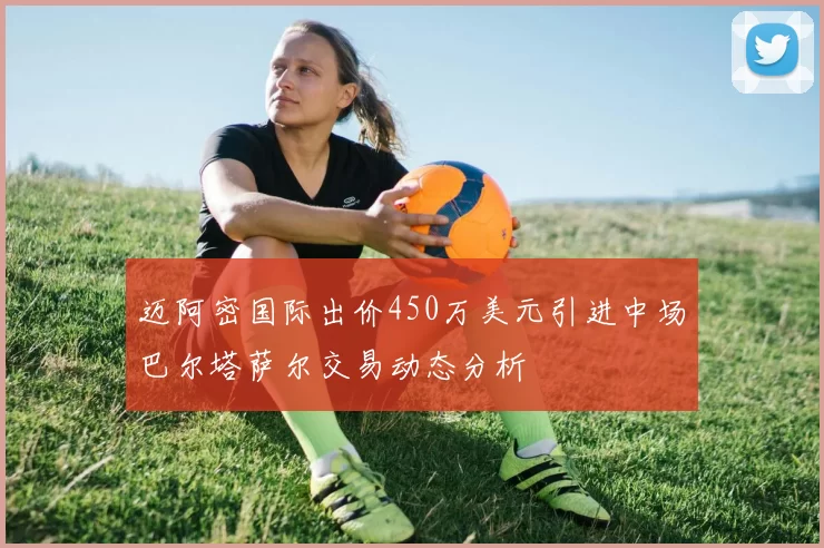 迈阿密国际出价450万美元引进中场巴尔塔萨尔交易动态分析