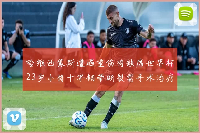 哈维西蒙斯遭遇重伤将缺席世界杯23岁小将十字韧带断裂需手术治疗