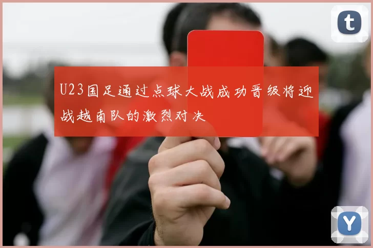 U23国足通过点球大战成功晋级将迎战越南队的激烈对决