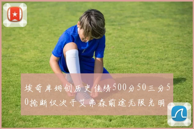 埃奇库姆创历史佳绩500分50三分50抢断仅次于艾弗森前途无限光明