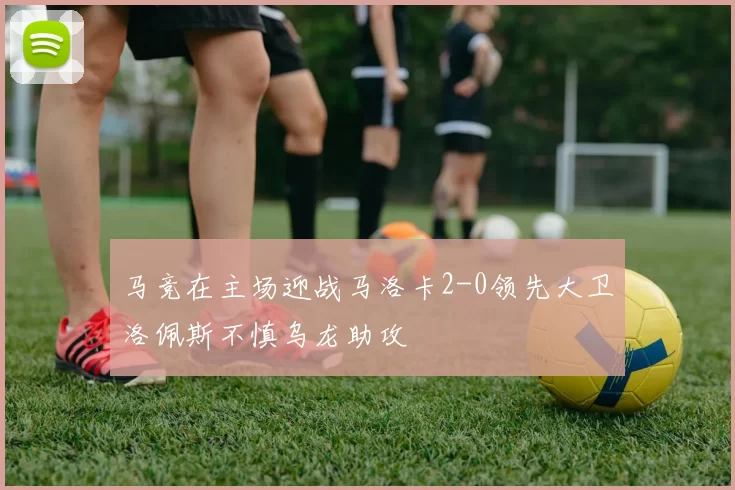 马竞在主场迎战马洛卡2-0领先大卫洛佩斯不慎乌龙助攻